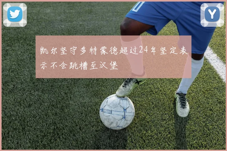 凯尔坚守多特蒙德超过24年坚定表示不会跳槽至汉堡