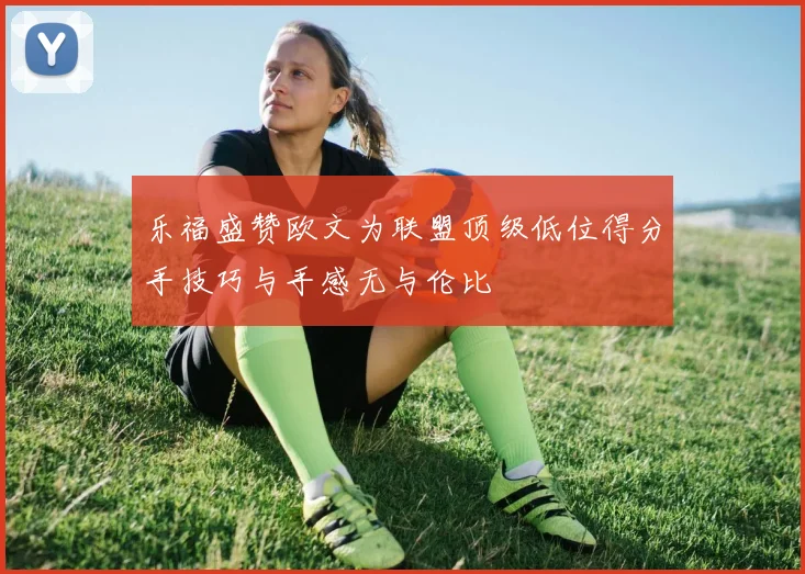 乐福盛赞欧文为联盟顶级低位得分手技巧与手感无与伦比