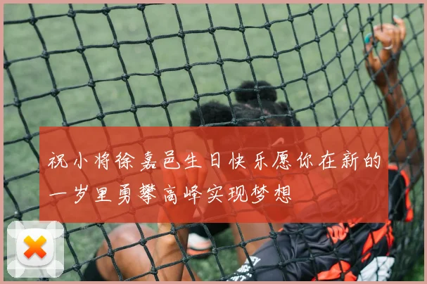 祝小将徐嘉邑生日快乐愿你在新的一岁里勇攀高峰实现梦想