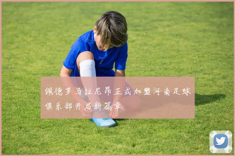 佩德罗马拉尼昂正式加盟河南足球俱乐部开启新篇章