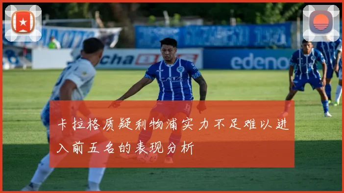 卡拉格质疑利物浦实力不足难以进入前五名的表现分析