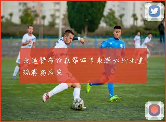 麦迪赞布伦森第四节表现如科比重现赛场风采