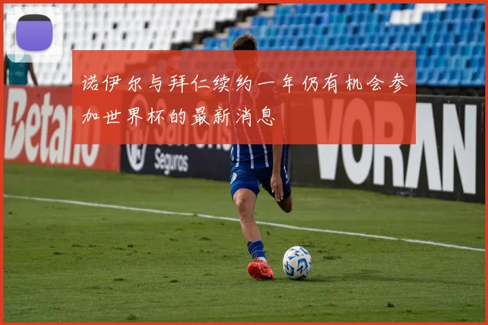 诺伊尔与拜仁续约一年仍有机会参加世界杯的最新消息