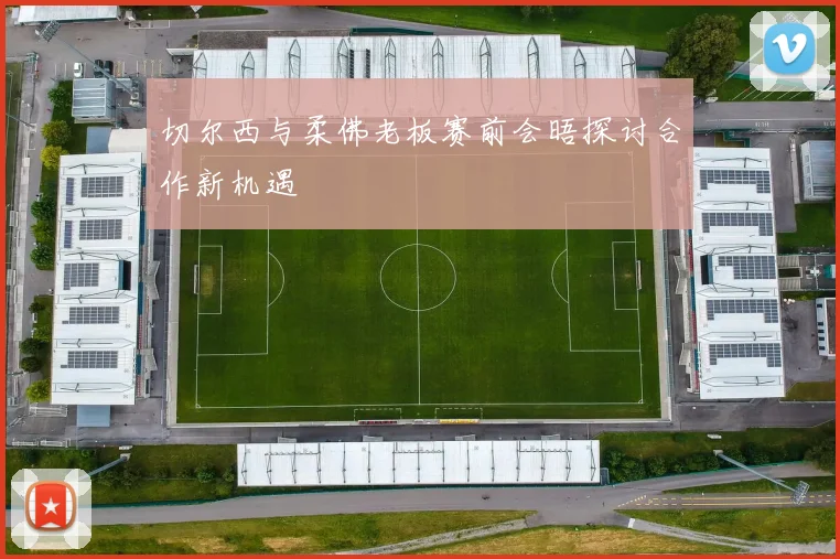 切尔西与柔佛老板赛前会晤探讨合作新机遇