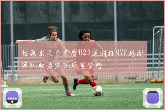 佐藤龙之介荣膺U23亚洲杯MVP感谢团队助力实现冠军梦想