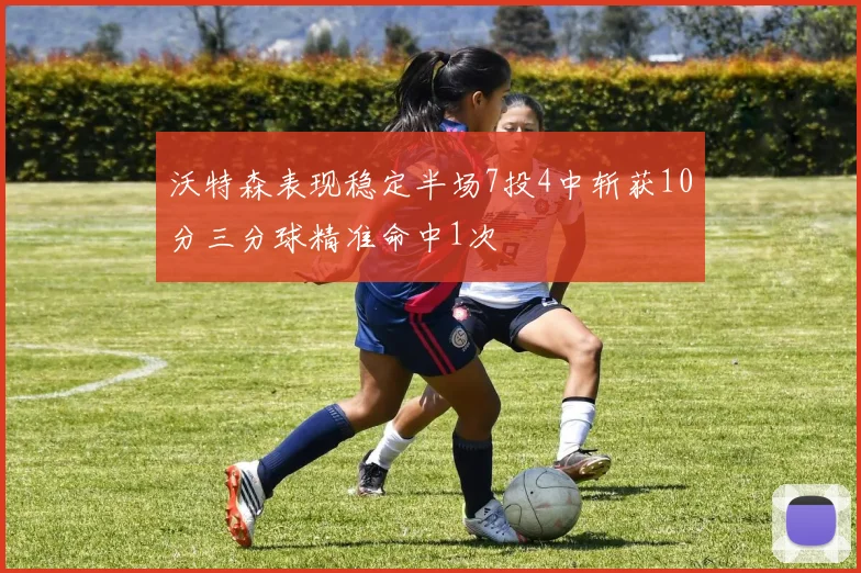 沃特森表现稳定半场7投4中斩获10分三分球精准命中1次