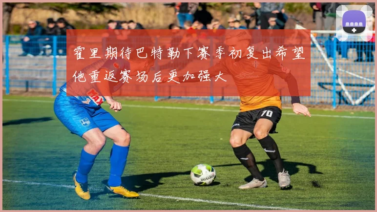 霍里期待巴特勒下赛季初复出希望他重返赛场后更加强大