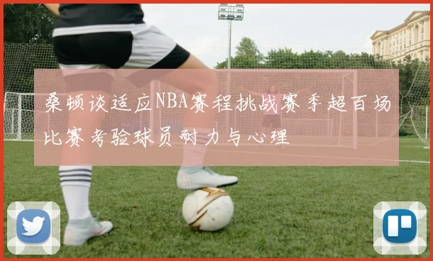 桑顿谈适应NBA赛程挑战赛季超百场比赛考验球员耐力与心理
