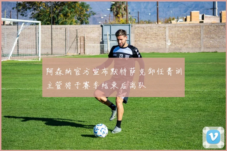 阿森纳官方宣布默特萨克卸任青训主管将于赛季结束后离队