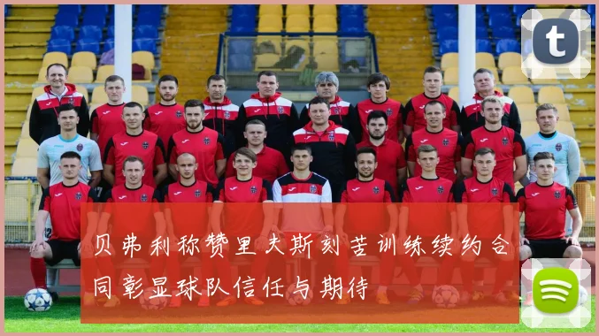 贝弗利称赞里夫斯刻苦训练续约合同彰显球队信任与期待