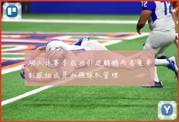 湖人休赛季成功引进鹈鹕两名重要制服组成员加强球队管理