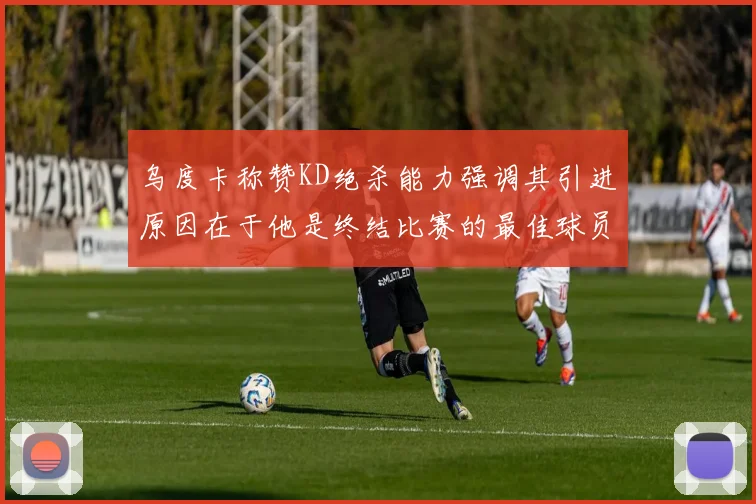 乌度卡称赞KD绝杀能力强调其引进原因在于他是终结比赛的最佳球员