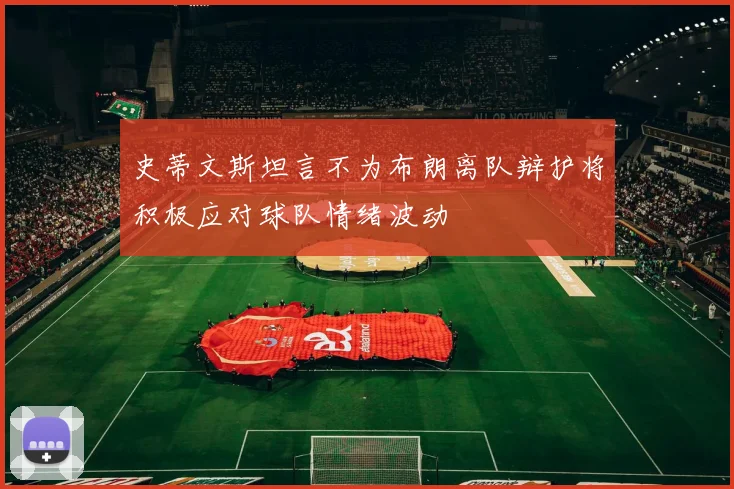 史蒂文斯坦言不为布朗离队辩护将积极应对球队情绪波动