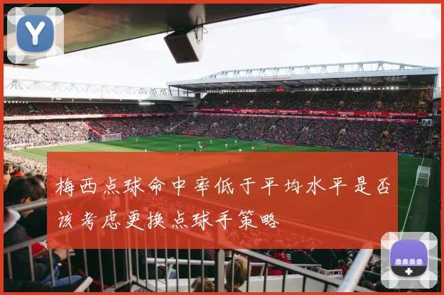 梅西点球命中率低于平均水平是否该考虑更换点球手策略