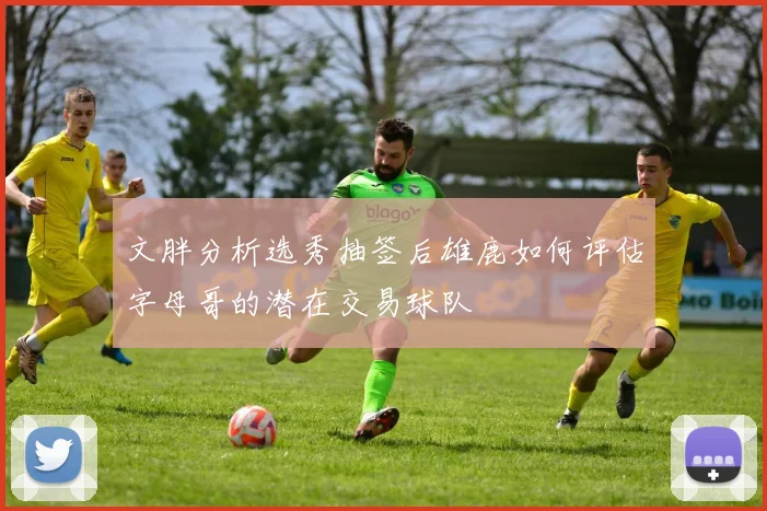 文胖分析选秀抽签后雄鹿如何评估字母哥的潜在交易球队