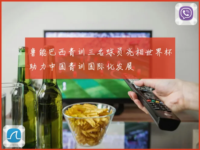 鲁能巴西青训三名球员亮相世界杯助力中国青训国际化发展