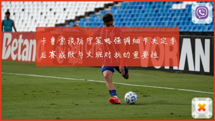 卡鲁索谈防守策略强调细节决定季后赛成败与文班对抗的重要性