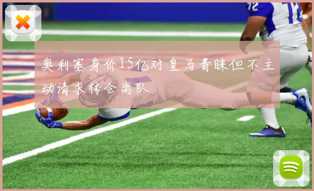 奥利塞身价15亿对皇马青睐但不主动请求转会离队