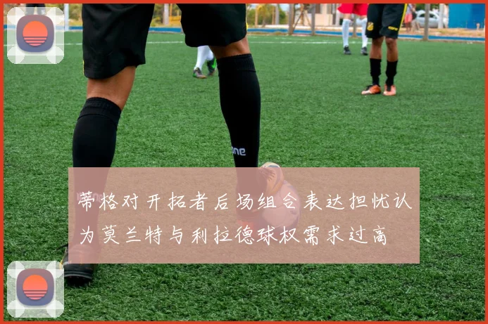 蒂格对开拓者后场组合表达担忧认为莫兰特与利拉德球权需求过高