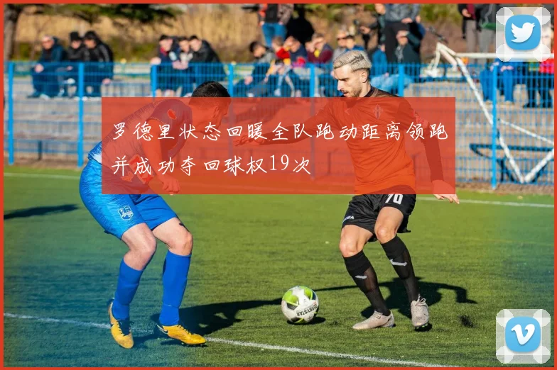 罗德里状态回暖全队跑动距离领跑并成功夺回球权19次
