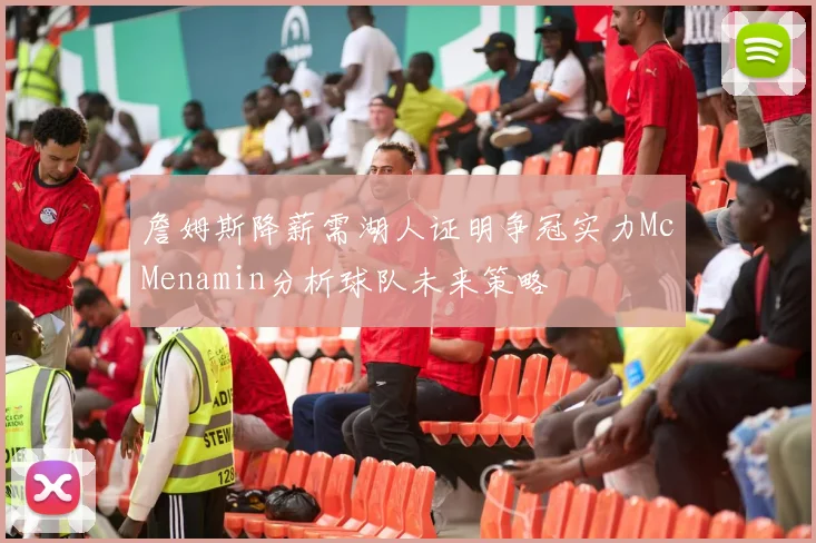 詹姆斯降薪需湖人证明争冠实力McMenamin分析球队未来策略
