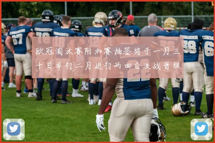 欧冠淘汰赛附加赛抽签将于一月三十日举行二月进行两回合决战晋级十六强