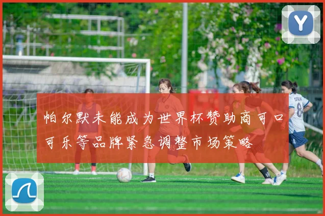 帕尔默未能成为世界杯赞助商可口可乐等品牌紧急调整市场策略