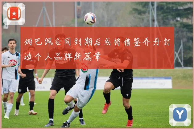 姆巴佩合同到期后或将借鉴乔丹打造个人品牌新篇章