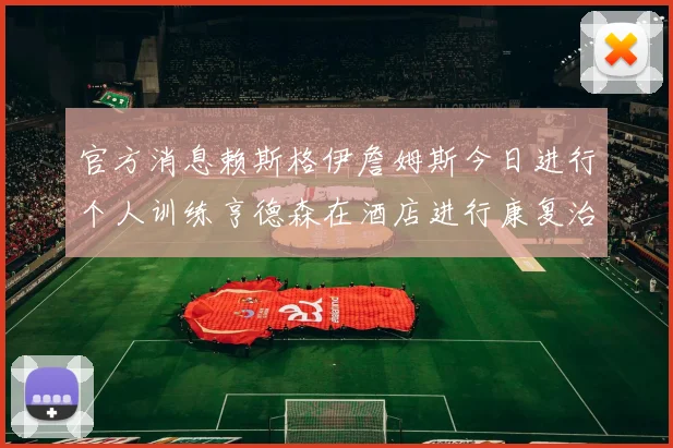 官方消息赖斯格伊詹姆斯今日进行个人训练亨德森在酒店进行康复治疗