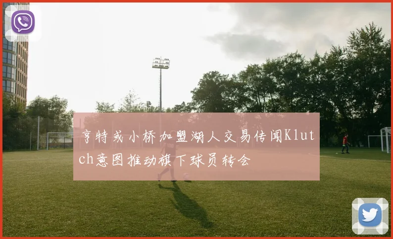亨特或小桥加盟湖人交易传闻Klutch意图推动旗下球员转会