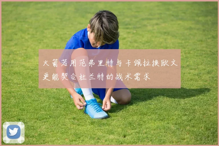火箭若用范弗里特与卡佩拉换欧文更能契合杜兰特的战术需求