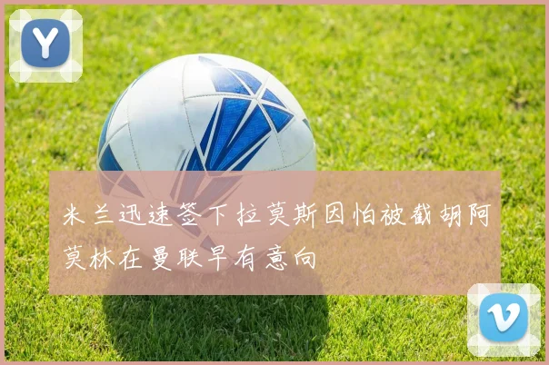 米兰迅速签下拉莫斯因怕被截胡阿莫林在曼联早有意向