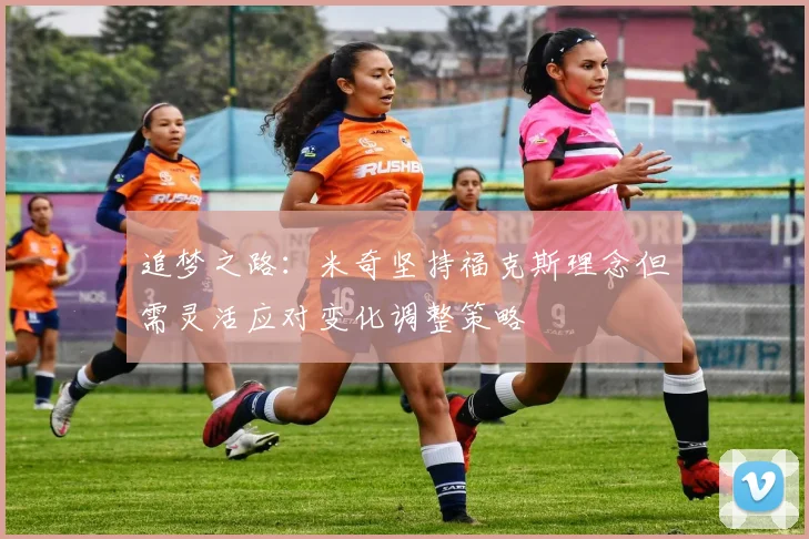 追梦之路：米奇坚持福克斯理念但需灵活应对变化调整策略