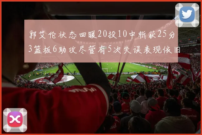 郭艾伦状态回暖20投10中斩获25分3篮板6助攻尽管有5次失误表现依旧可圈可点