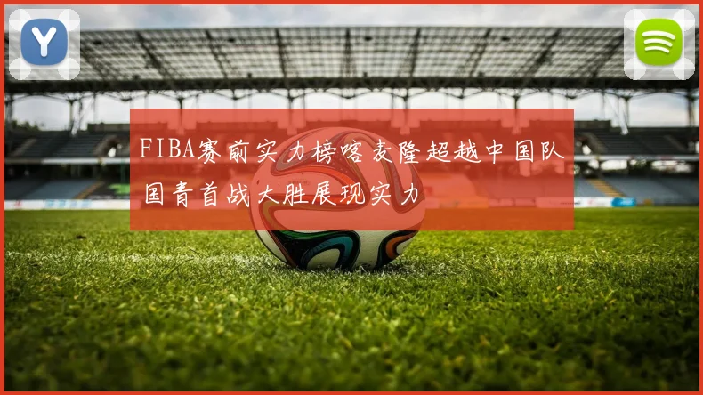 FIBA赛前实力榜喀麦隆超越中国队国青首战大胜展现实力