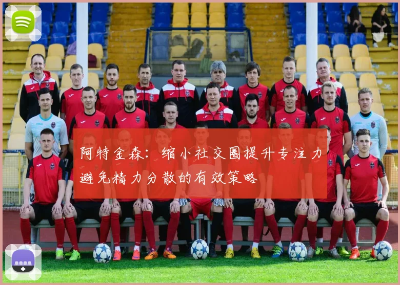 阿特金森：缩小社交圈提升专注力避免精力分散的有效策略