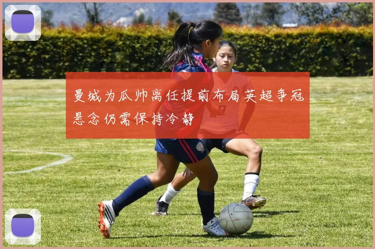曼城为瓜帅离任提前布局英超争冠悬念仍需保持冷静
