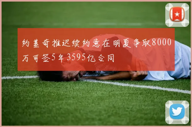 约基奇推迟续约意在明夏争取8000万可签5年3595亿合同